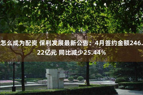 怎么成为配资 保利发展最新公告：4月签约金额246.22亿元 同比减少25.44%