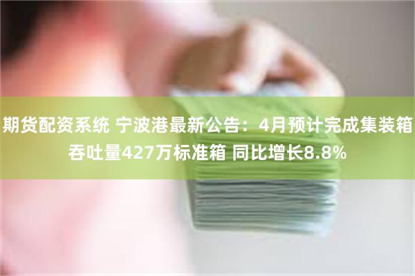 期货配资系统 宁波港最新公告：4月预计完成集装箱吞吐量427万标准箱 同比增长8.8%