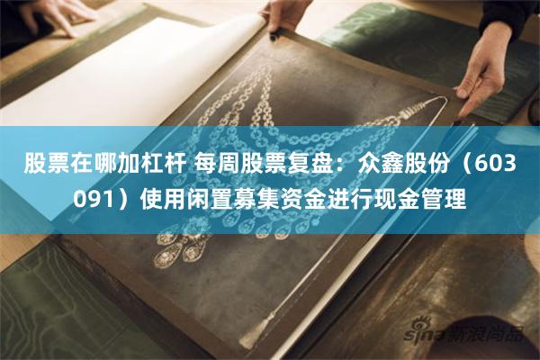 股票在哪加杠杆 每周股票复盘：众鑫股份（603091）使用闲置募集资金进行现金管理