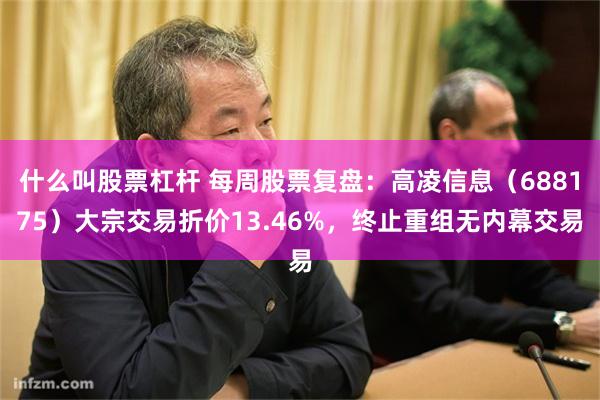 什么叫股票杠杆 每周股票复盘：高凌信息（688175）大宗交易折价13.46%，终止重组无内幕交易