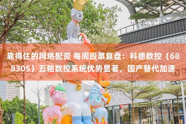 靠得住的网络配资 每周股票复盘：科德数控（688305）五轴数控系统优势显著，国产替代加速