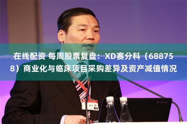 在线配资 每周股票复盘：XD赛分科（688758）商业化与临床项目采购差异及资产减值情况