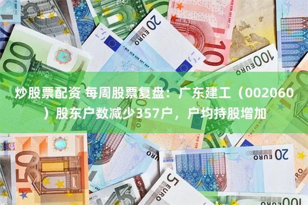 炒股票配资 每周股票复盘:广东建工(002060)股东户数减少357户,户均持股增加