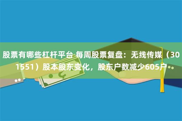 股票有哪些杠杆平台 每周股票复盘：无线传媒（301551）股本股东变化，股东户数减少605户