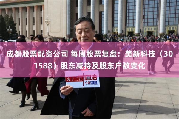 成都股票配资公司 每周股票复盘：美新科技（301588）股东减持及股东户数变化