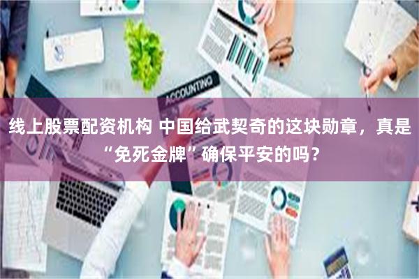 线上股票配资机构 中国给武契奇的这块勋章，真是“免死金牌”确保平安的吗？