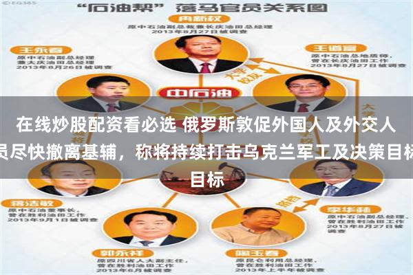 在线炒股配资看必选 俄罗斯敦促外国人及外交人员尽快撤离基辅，称将持续打击乌克兰军工及决策目标