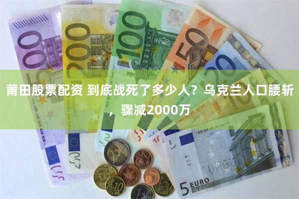 莆田股票配资 到底战死了多少人?乌克兰人口腰斩,骤减2000万