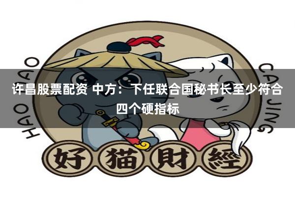 许昌股票配资 中方：下任联合国秘书长至少符合四个硬指标