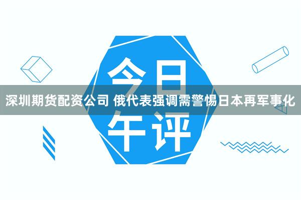 深圳期货配资公司 俄代表强调需警惕日本再军事化