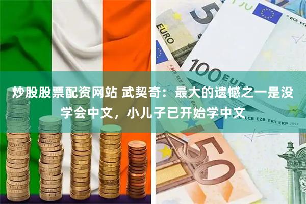炒股股票配资网站 武契奇：最大的遗憾之一是没学会中文，小儿子已开始学中文