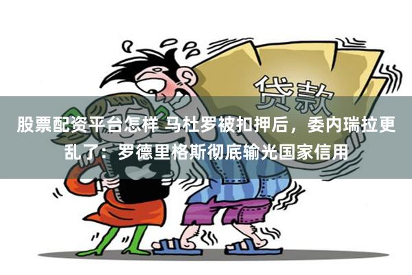 股票配资平台怎样 马杜罗被扣押后，委内瑞拉更乱了：罗德里格斯彻底输光国家信用