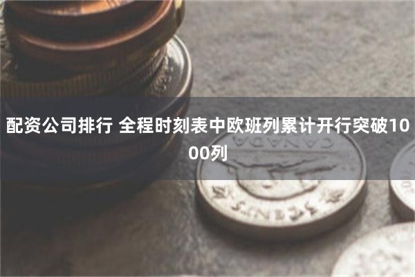 配资公司排行 全程时刻表中欧班列累计开行突破1000列