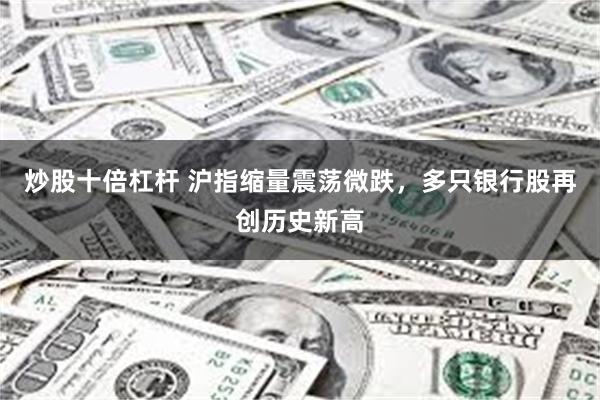 炒股十倍杠杆 沪指缩量震荡微跌，多只银行股再创历史新高