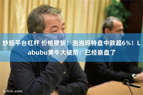 炒股平台杠杆 价格腰斩！泡泡玛特盘中跌超6%！Labubu黄牛大破防：已经崩盘了