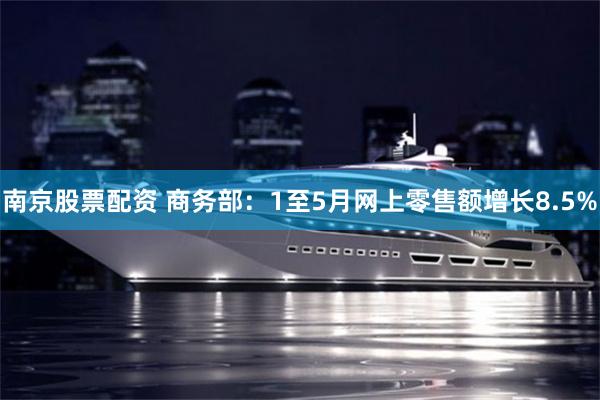 南京股票配资 商务部：1至5月网上零售额增长8.5%
