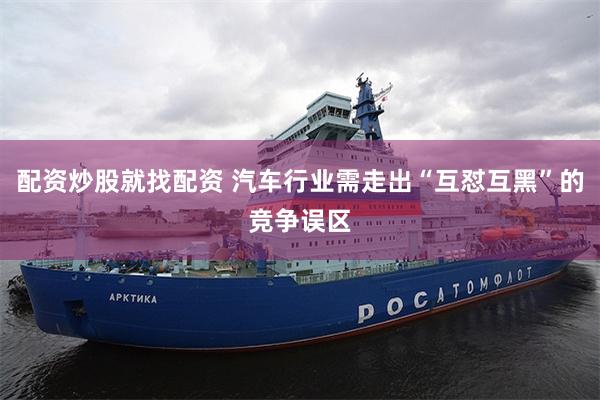 配资炒股就找配资 汽车行业需走出“互怼互黑”的竞争误区