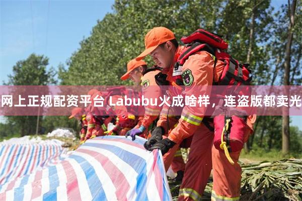网上正规配资平台 Labubu火成啥样，连盗版都卖光