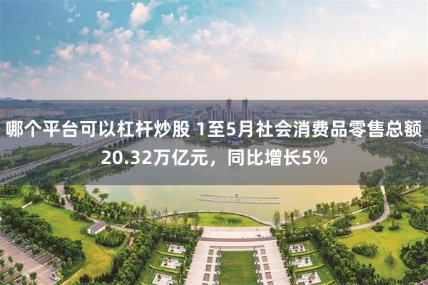 哪个平台可以杠杆炒股 1至5月社会消费品零售总额20.32万亿元，同比增长5%