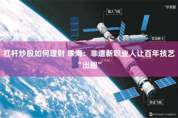 杠杆炒股如何理财 珠海：非遗新职业人让百年技艺“出圈”