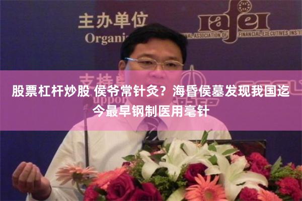 股票杠杆炒股 侯爷常针灸？海昏侯墓发现我国迄今最早钢制医用毫针