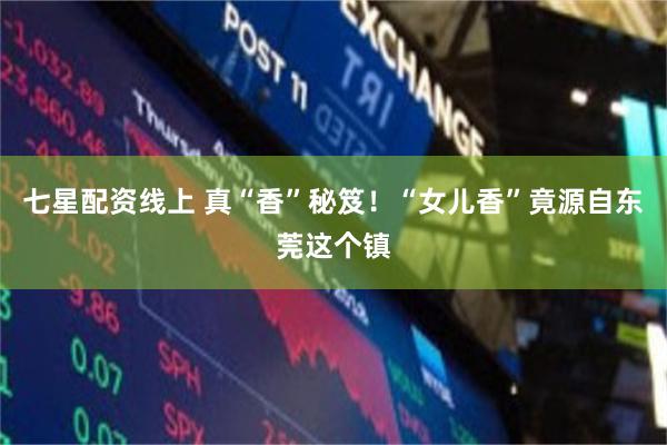 七星配资线上 真“香”秘笈！“女儿香”竟源自东莞这个镇