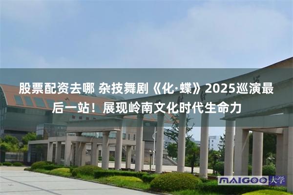 股票配资去哪 杂技舞剧《化·蝶》2025巡演最后一站！展现岭南文化时代生命力
