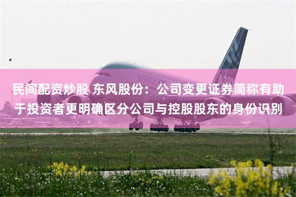 民间配资炒股 东风股份：公司变更证券简称有助于投资者更明确区分公司与控股股东的身份识别