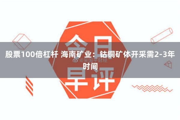 股票100倍杠杆 海南矿业：钴铜矿体开采需2-3年时间