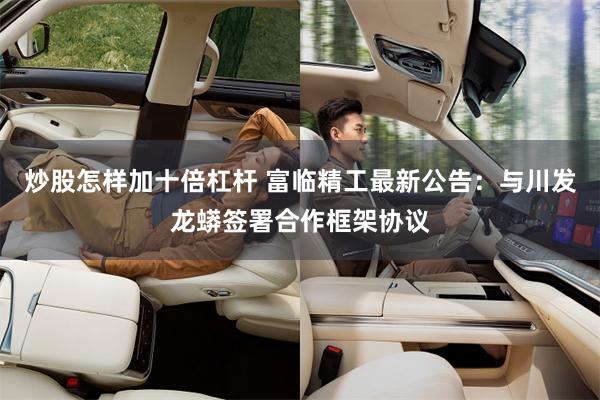 炒股怎样加十倍杠杆 富临精工最新公告：与川发龙蟒签署合作框架协议