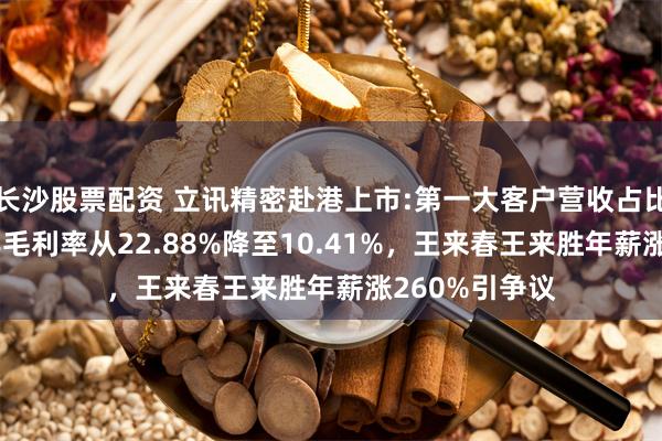 长沙股票配资 立讯精密赴港上市:第一大客户营收占比70%，近十年毛利率从22.88%降至10.41%，王来春王来胜年薪涨260%引争议