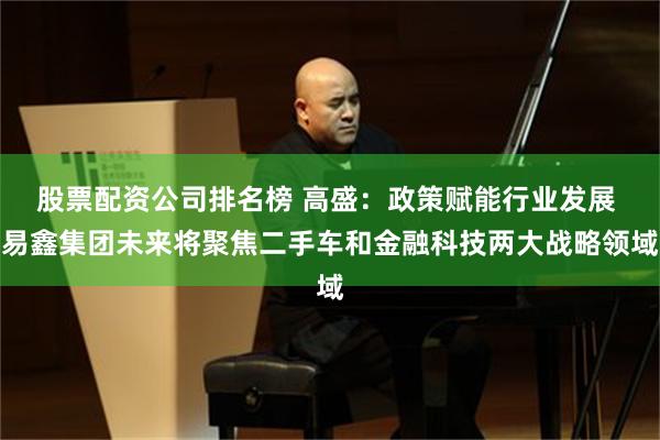 股票配资公司排名榜 高盛:政策赋能行业发展 易鑫集团未来将聚焦二手车和金融科技两大战略领域