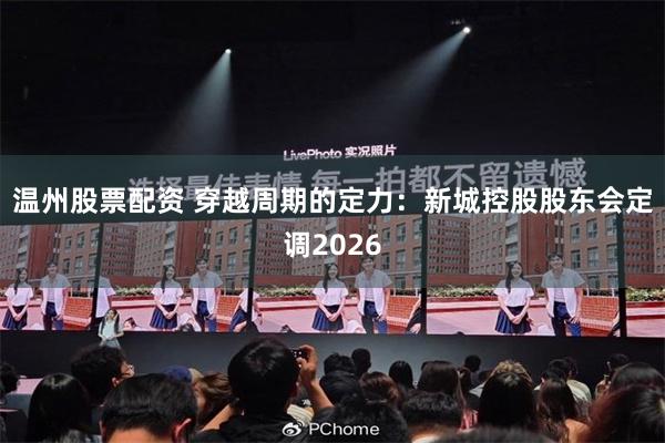 温州股票配资 穿越周期的定力:新城控股股东会定调2026