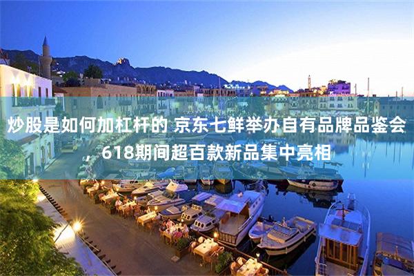 炒股是如何加杠杆的 京东七鲜举办自有品牌品鉴会，618期间超百款新品集中亮相