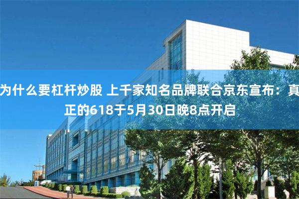 为什么要杠杆炒股 上千家知名品牌联合京东宣布：真正的618于5月30日晚8点开启