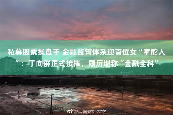 私募股票操盘手 金融监管体系迎首位女“掌舵人”：丁向群正式接棒，履历堪称“金融全科”