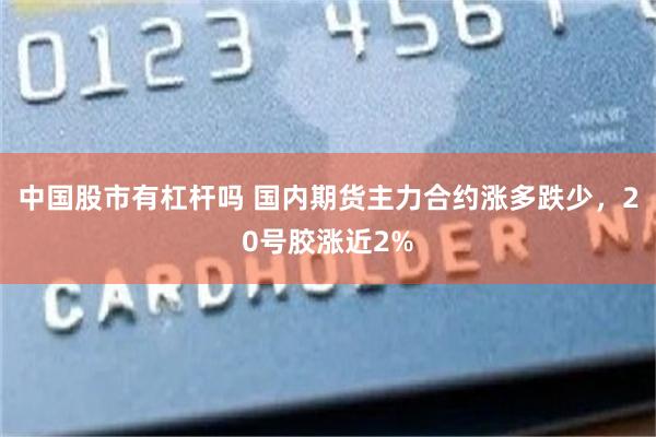 中国股市有杠杆吗 国内期货主力合约涨多跌少，20号胶涨近2%
