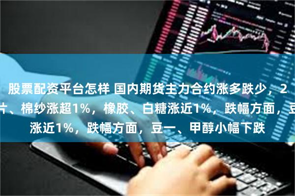 股票配资平台怎样 国内期货主力合约涨多跌少，20号胶涨近2%，瓶片、棉纱涨超1%，橡胶、白糖涨近1%，跌幅方面，豆一、甲醇小幅下跌