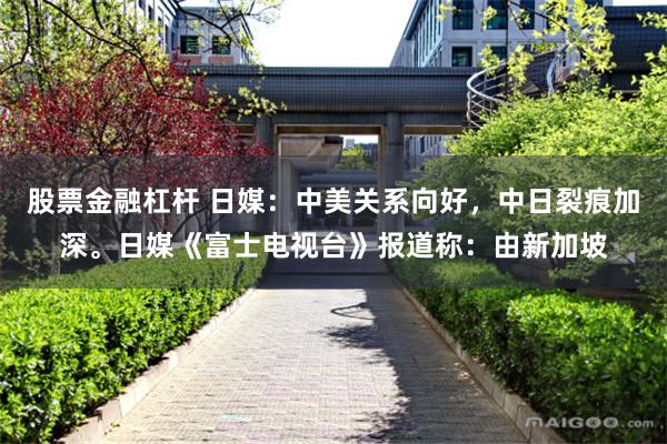 股票金融杠杆 日媒：中美关系向好，中日裂痕加深。日媒《富士电视台》报道称：由新加坡
