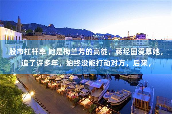 股市杠杆率 她是梅兰芳的高徒，蒋经国爱慕她，追了许多年，始终没能打动对方，后来，