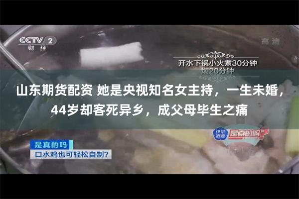 山东期货配资 她是央视知名女主持，一生未婚，44岁却客死异乡，成父母毕生之痛
