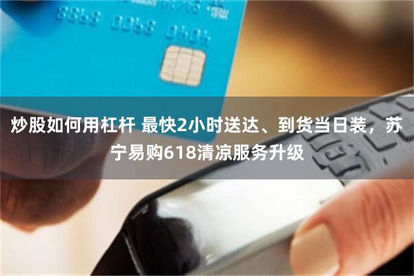 炒股如何用杠杆 最快2小时送达、到货当日装，苏宁易购618清凉服务升级