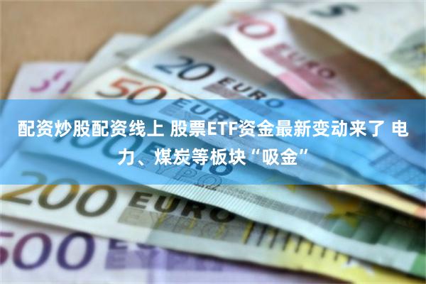 配资炒股配资线上 股票ETF资金最新变动来了 电力、煤炭等板块“吸金”