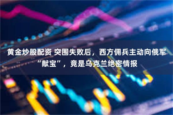 黄金炒股配资 突围失败后，西方佣兵主动向俄军“献宝”，竟是乌克兰绝密情报