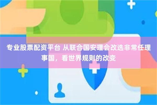 专业股票配资平台 从联合国安理会改选非常任理事国，看世界规则的改变