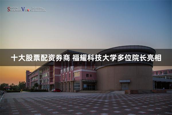 十大股票配资券商 福耀科技大学多位院长亮相