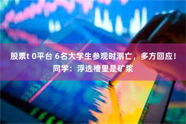 股票t 0平台 6名大学生参观时溺亡，多方回应！同学：浮选槽里是矿浆