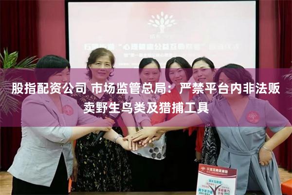 股指配资公司 市场监管总局：严禁平台内非法贩卖野生鸟类及猎捕工具