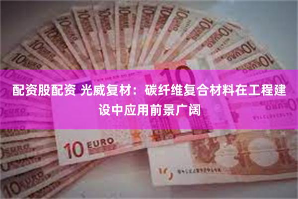 配资股配资 光威复材：碳纤维复合材料在工程建设中应用前景广阔