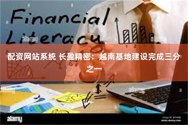 配资网站系统 长盈精密：越南基地建设完成三分之一